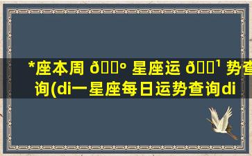 *
座本周 🌺 星座运 🌹 势查询(di一
星座每日运势查询di一
星座网)